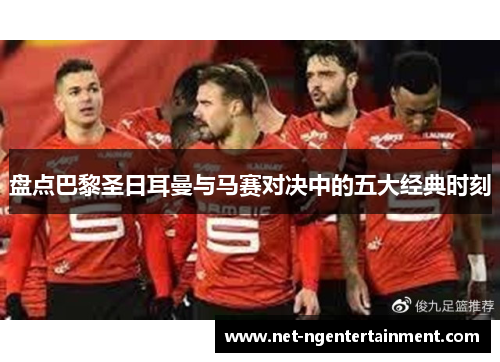 盘点巴黎圣日耳曼与马赛对决中的五大经典时刻 盘点巴黎圣日耳曼与马赛对决中的五大经典时刻