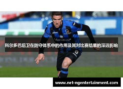 科尔多巴后卫在防守体系中的作用及其对比赛结果的深远影响 科尔多巴后卫在防守体系中的作用及其对比赛结果的深远影响