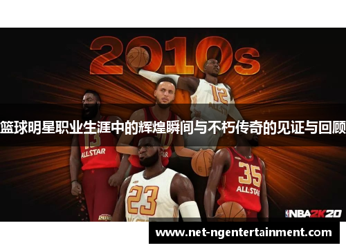 篮球明星职业生涯中的辉煌瞬间与不朽传奇的见证与回顾 篮球明星职业生涯中的辉煌瞬间与不朽传奇的见证与回顾