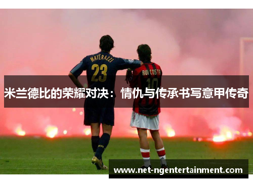 米兰德比的荣耀对决:情仇与传承书写意甲传奇 米兰德比的荣耀对决:情仇与传承书写意甲传奇