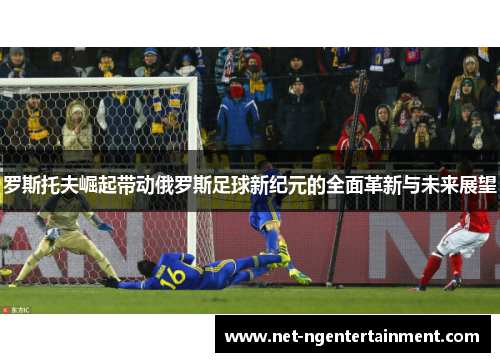 罗斯托夫崛起带动俄罗斯足球新纪元的全面革新与未来展望 罗斯托夫崛起带动俄罗斯足球新纪元的全面革新与未来展望
