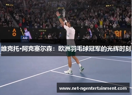 维克托·阿克塞尔森:欧洲羽毛球冠军的光辉时刻 维克托·阿克塞尔森:欧洲羽毛球冠军的光辉时刻