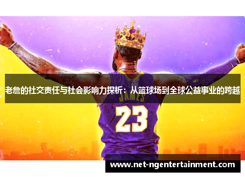 老詹的社交责任与社会影响力探析:从篮球场到全球公益事业的跨越 老詹的社交责任与社会影响力探析:从篮球场到全球公益事业的跨越