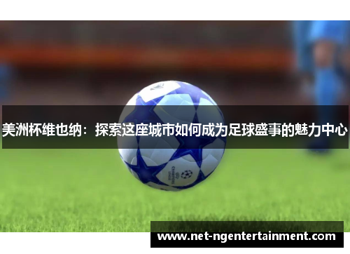 美洲杯维也纳:探索这座城市如何成为足球盛事的魅力中心 美洲杯维也纳:探索这座城市如何成为足球盛事的魅力中心