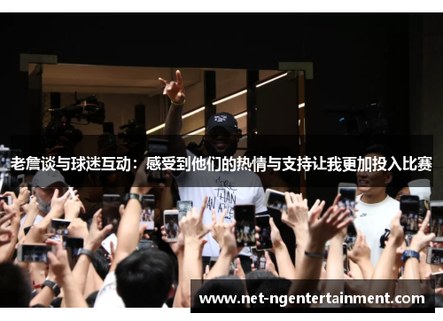 老詹谈与球迷互动:感受到他们的热情与支持让我更加投入比赛 老詹谈与球迷互动:感受到他们的热情与支持让我更加投入比赛