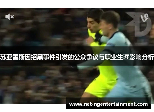 苏亚雷斯因招黑事件引发的公众争议与职业生涯影响分析 苏亚雷斯因招黑事件引发的公众争议与职业生涯影响分析