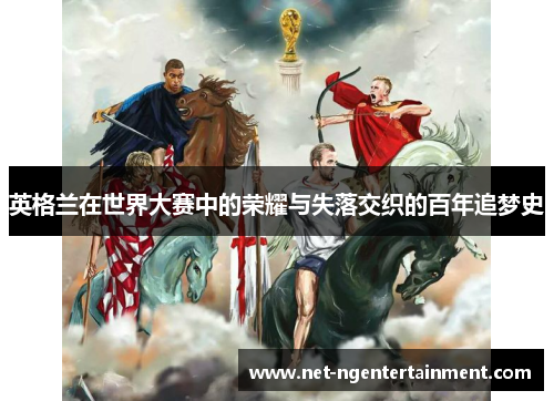 英格兰在世界大赛中的荣耀与失落交织的百年追梦史 英格兰在世界大赛中的荣耀与失落交织的百年追梦史