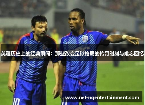 英超历史上的经典瞬间:那些改变足球格局的传奇时刻与难忘回忆 英超历史上的经典瞬间:那些改变足球格局的传奇时刻与难忘回忆