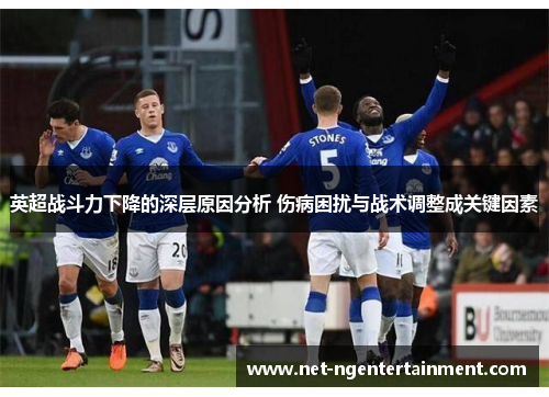 英超战斗力下降的深层原因分析 伤病困扰与战术调整成关键因素 英超战斗力下降的深层原因分析 伤病困扰与战术调整成关键因素