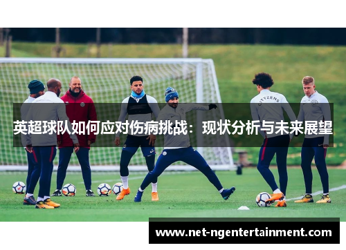 英超球队如何应对伤病挑战:现状分析与未来展望 英超球队如何应对伤病挑战:现状分析与未来展望