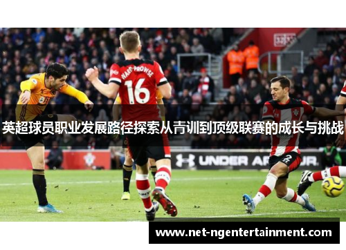 英超球员职业发展路径探索从青训到顶级联赛的成长与挑战 英超球员职业发展路径探索从青训到顶级联赛的成长与挑战