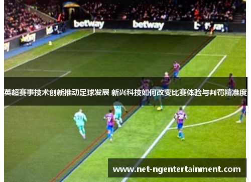 英超赛事技术创新推动足球发展 新兴科技如何改变比赛体验与判罚精准度 英超赛事技术创新推动足球发展 新兴科技如何改变比赛体验与判罚精准度