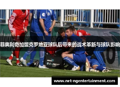 菲奥利奇加盟克罗地亚球队后带来的战术革新与球队影响