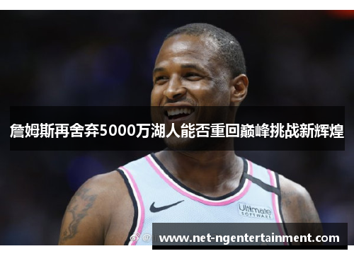 詹姆斯再舍弃5000万湖人能否重回巅峰挑战新辉煌 詹姆斯再舍弃5000万湖人能否重回巅峰挑战新辉煌