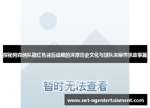 探秘阿森纳队徽红色背后蕴藏的深厚历史文化与球队荣耀传承故事篇
