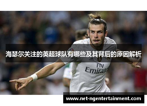 海瑟尔关注的英超球队有哪些及其背后的原因解析 海瑟尔关注的英超球队有哪些及其背后的原因解析