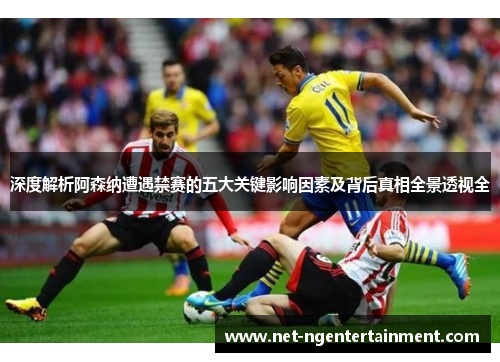 深度解析阿森纳遭遇禁赛的五大关键影响因素及背后真相全景透视全