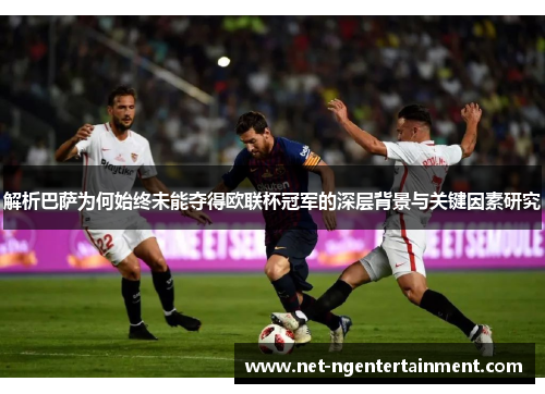 解析巴萨为何始终未能夺得欧联杯冠军的深层背景与关键因素研究