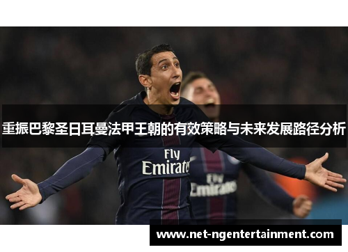 重振巴黎圣日耳曼法甲王朝的有效策略与未来发展路径分析