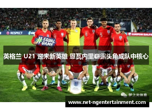 英格兰 U21 迎来新英雄 恩瓦内里崭露头角成队中核心