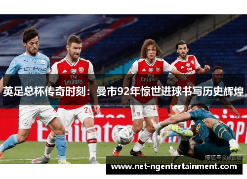 英足总杯传奇时刻：曼市92年惊世进球书写历史辉煌
