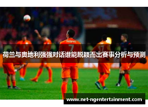 荷兰与奥地利强强对话谁能脱颖而出赛事分析与预测