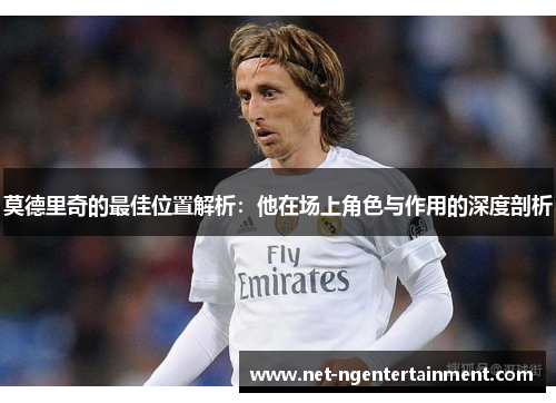 莫德里奇的最佳位置解析：他在场上角色与作用的深度剖析