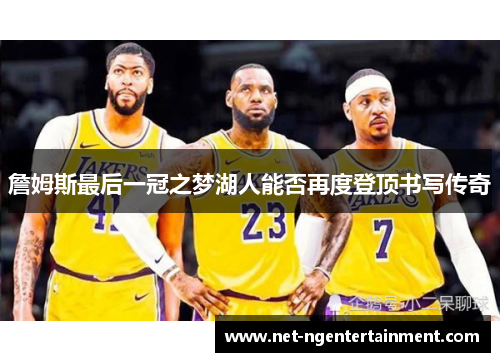 詹姆斯最后一冠之梦湖人能否再度登顶书写传奇