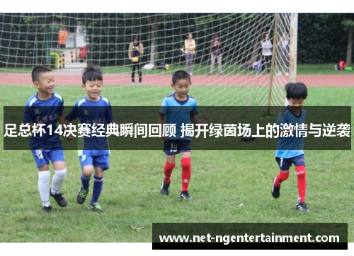 足总杯14决赛经典瞬间回顾 揭开绿茵场上的激情与逆袭 足总杯14决赛经典瞬间回顾 揭开绿茵场上的激情与逆袭
