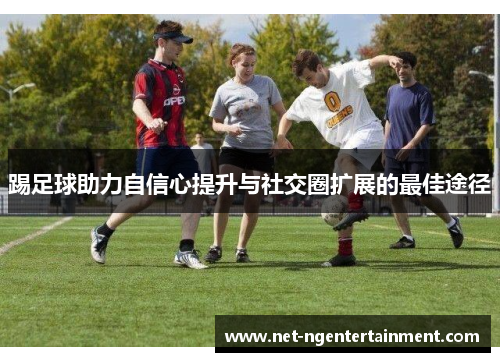 踢足球助力自信心提升与社交圈扩展的最佳途径 踢足球助力自信心提升与社交圈扩展的最佳途径