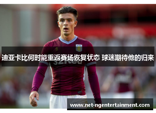 迪亚卡比何时能重返赛场恢复状态 球迷期待他的归来