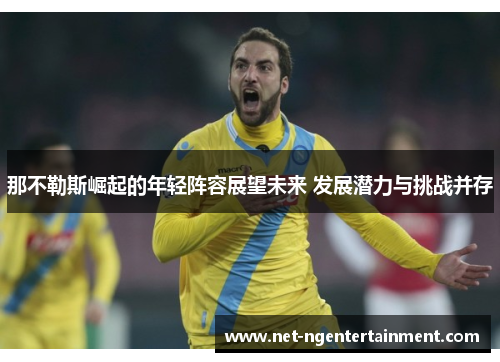 那不勒斯崛起的年轻阵容展望未来 发展潜力与挑战并存