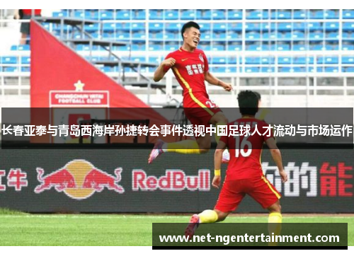 长春亚泰与青岛西海岸孙捷转会事件透视中国足球人才流动与市场运作