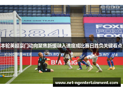 本轮英超豪门动向聚焦新援融入速度成比赛日胜负关键看点