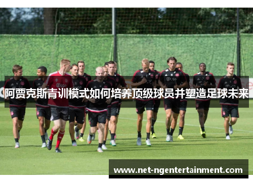 阿贾克斯青训模式如何培养顶级球员并塑造足球未来