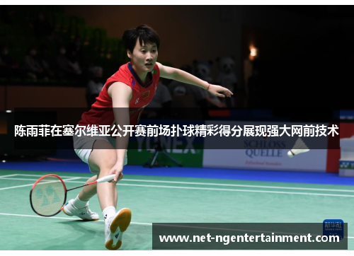 陈雨菲在塞尔维亚公开赛前场扑球精彩得分展现强大网前技术