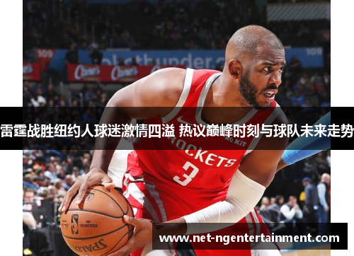 雷霆战胜纽约人球迷激情四溢 热议巅峰时刻与球队未来走势