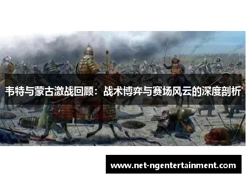 韦特与蒙古激战回顾：战术博弈与赛场风云的深度剖析