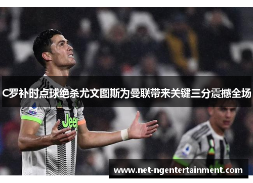 C罗补时点球绝杀尤文图斯为曼联带来关键三分震撼全场