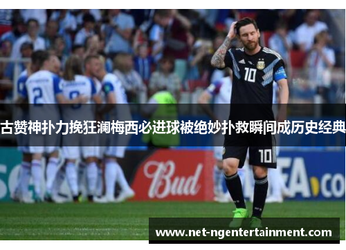 古赞神扑力挽狂澜梅西必进球被绝妙扑救瞬间成历史经典