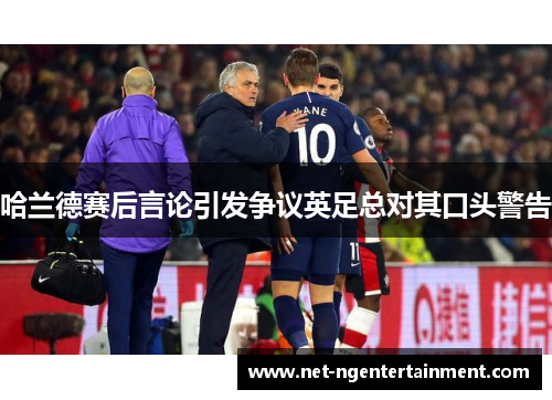 哈兰德赛后言论引发争议英足总对其口头警告